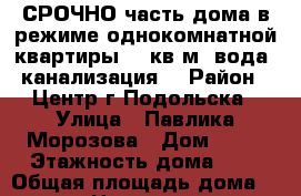 СРОЧНО часть дома в режиме однокомнатной квартиры 30 кв.м (вода, канализация) › Район ­ Центр г.Подольска › Улица ­ Павлика Морозова › Дом ­ 23 › Этажность дома ­ 1 › Общая площадь дома ­ 30 › Цена ­ 18 000 - Московская обл., Подольский р-н, Подольск г. Недвижимость » Дома, коттеджи, дачи аренда   . Московская обл.